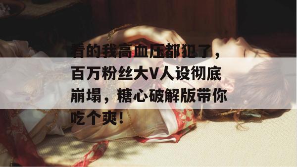 看的我高血压都犯了,百万粉丝大V人设彻底崩塌,糖心破解版带你吃个爽! 看的我高血压都犯了,百万粉丝大V人设彻底崩塌,糖心破解版带你吃个爽!