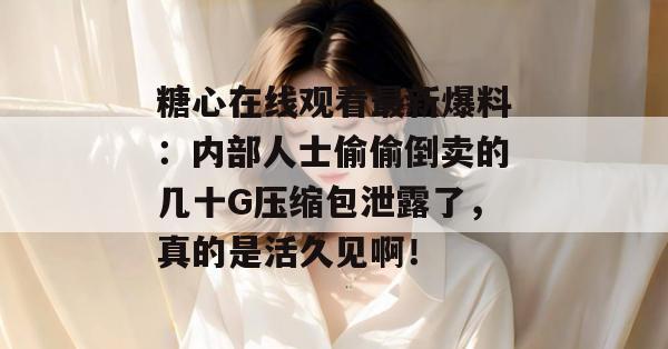 糖心在线观看最新爆料：内部人士偷偷倒卖的几十G压缩包泄露了，真的是活久见啊！