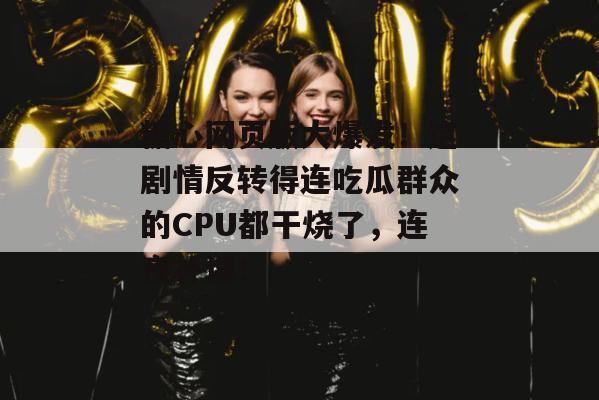 糖心网页版大爆发！这剧情反转得连吃瓜群众的CPU都干烧了，连夜补课！
