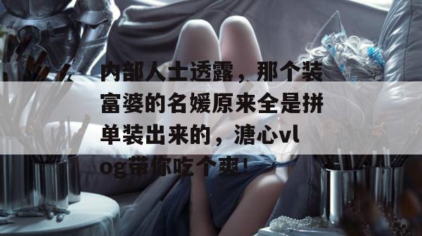 内部人士透露，那个装富婆的名媛原来全是拼单装出来的，溏心vlog带你吃个爽！
