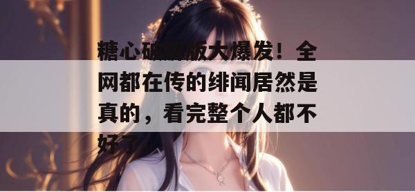 糖心破解版大爆发!全网都在传的绯闻居然是真的,看完整个人都不好了。 糖心破解版大爆发!全网都在传的绯闻居然是真的,看完整个人都不好了。