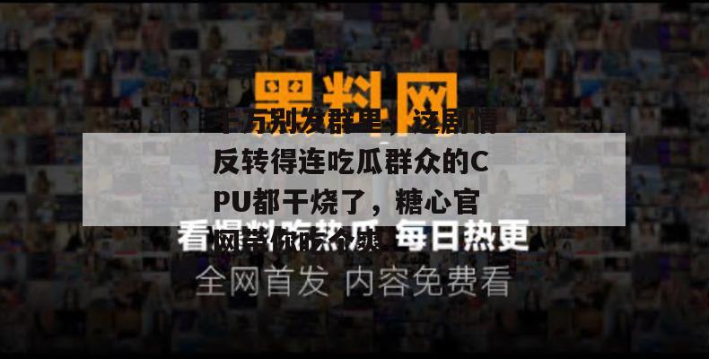 千万别发群里,这剧情反转得连吃瓜群众的CPU都干烧了,糖心官网带你吃个爽! 千万别发群里,这剧情反转得连吃瓜群众的CPU都干烧了,糖心官网带你吃个爽!