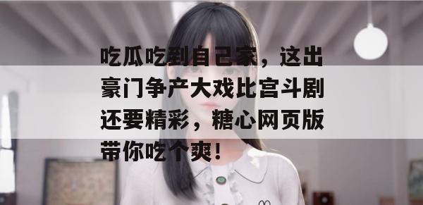 吃瓜吃到自己家，这出豪门争产大戏比宫斗剧还要精彩，糖心网页版带你吃个爽！