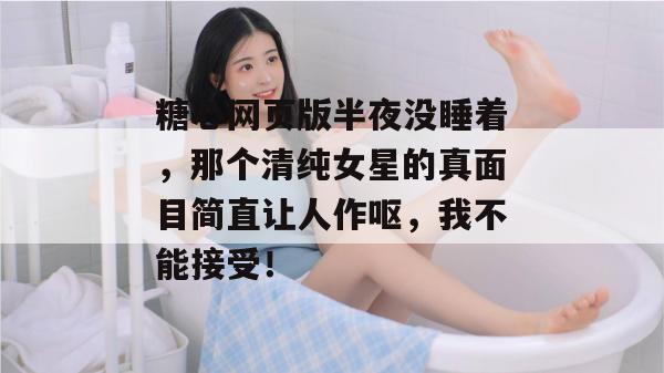 糖心网页版半夜没睡着，那个清纯女星的真面目简直让人作呕，我不能接受！