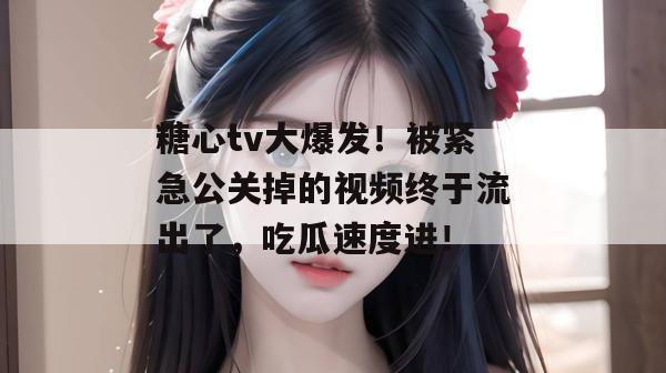 糖心tv大爆发！被紧急公关掉的视频终于流出了，吃瓜速度进！