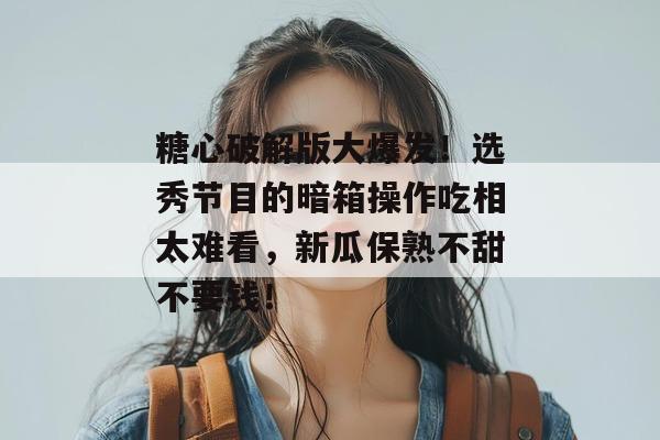 糖心破解版大爆发！选秀节目的暗箱操作吃相太难看，新瓜保熟不甜不要钱！