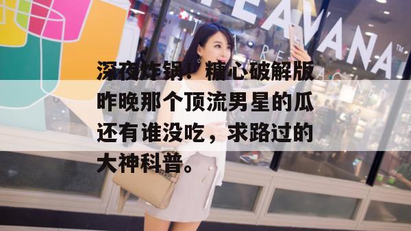 深夜炸锅！糖心破解版昨晚那个顶流男星的瓜还有谁没吃，求路过的大神科普。