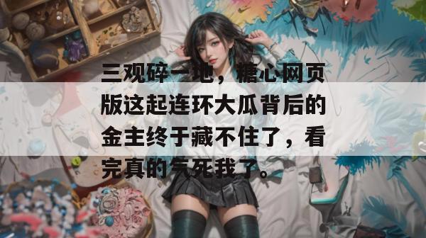 三观碎一地，糖心网页版这起连环大瓜背后的金主终于藏不住了，看完真的气死我了。