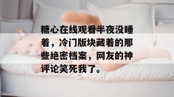 糖心在线观看半夜没睡着，冷门版块藏着的那些绝密档案，网友的神评论笑死我了。