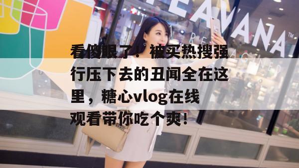 看傻眼了！被买热搜强行压下去的丑闻全在这里，糖心vlog在线观看带你吃个爽！