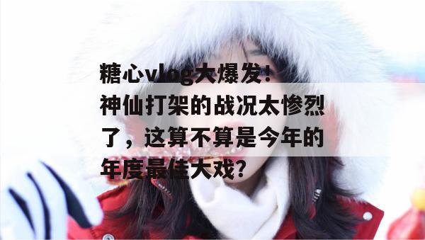 糖心vlog大爆发！神仙打架的战况太惨烈了，这算不算是今年的年度最佳大戏？