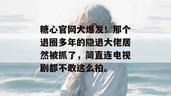 糖心官网大爆发！那个退圈多年的隐退大佬居然被抓了，简直连电视剧都不敢这么拍。