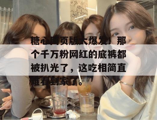 糖心网页版大爆发！那个千万粉网红的底裤都被扒光了，这吃相简直难看到家了。