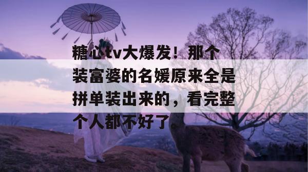 糖心tv大爆发！那个装富婆的名媛原来全是拼单装出来的，看完整个人都不好了。