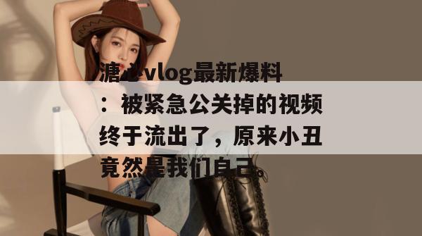 溏心vlog最新爆料：被紧急公关掉的视频终于流出了，原来小丑竟然是我们自己。