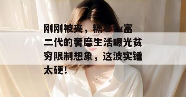 刚刚被夹，糖心tv富二代的奢靡生活曝光贫穷限制想象，这波实锤太硬！