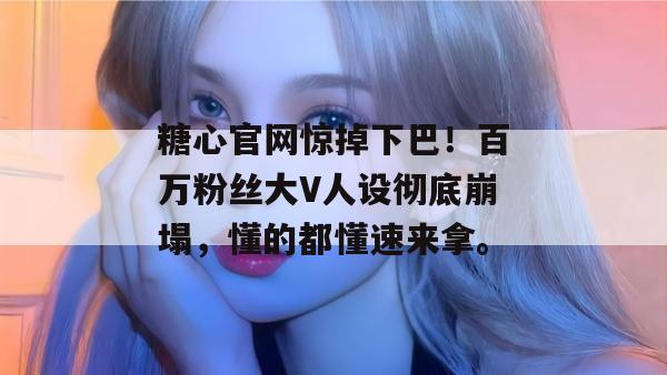 糖心官网惊掉下巴！百万粉丝大V人设彻底崩塌，懂的都懂速来拿。